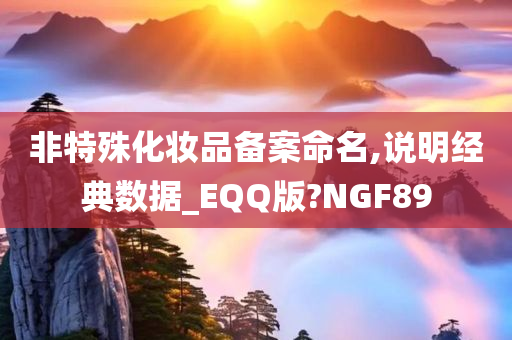 非特殊化妆品备案命名,说明经典数据_EQQ版?NGF89