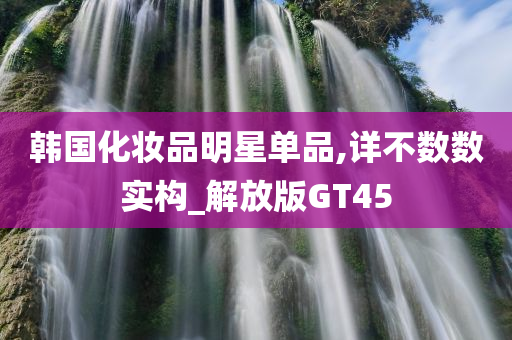 韩国化妆品明星单品,详不数数实构_解放版GT45