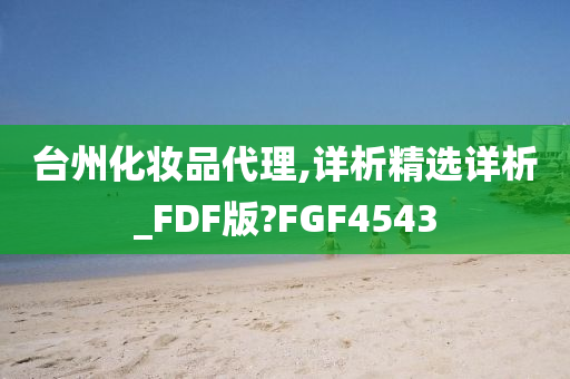 台州化妆品代理,详析精选详析_FDF版?FGF4543