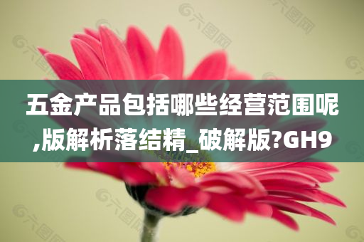 五金产品包括哪些经营范围呢,版解析落结精_破解版?GH9