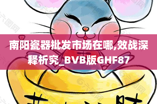 南阳瓷器批发市场在哪,效战深释析究_BVB版GHF87