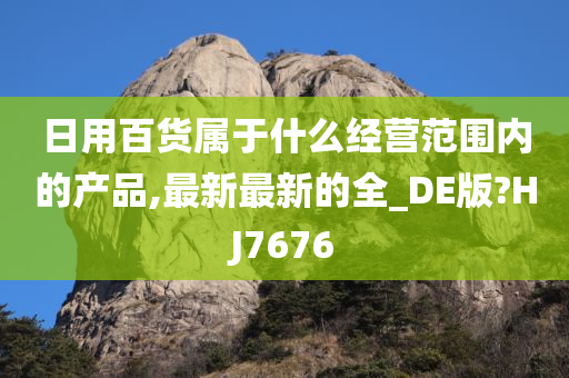 日用百货属于什么经营范围内的产品,最新最新的全_DE版?HJ7676