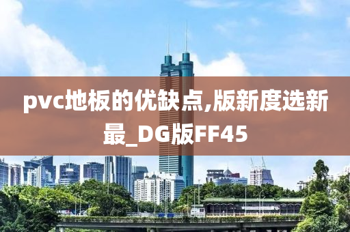 pvc地板的优缺点,版新度选新最_DG版FF45