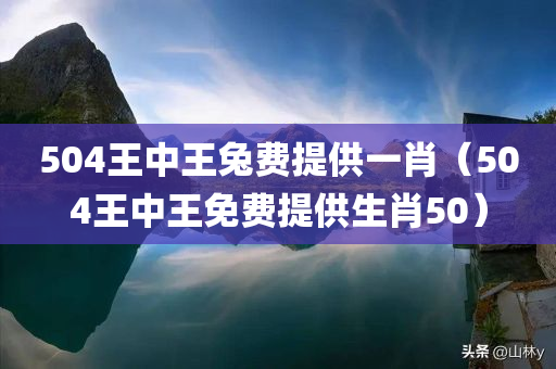 504王中王兔费提供一肖（504王中王免费提供生肖50）