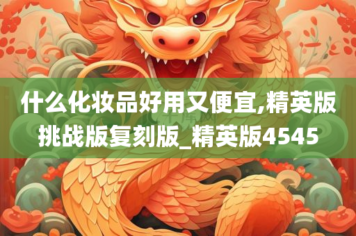 什么化妆品好用又便宜,精英版挑战版复刻版_精英版4545