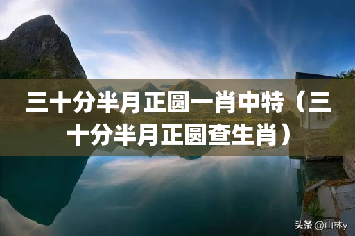 三十分半月正圆一肖中特（三十分半月正圆查生肖）