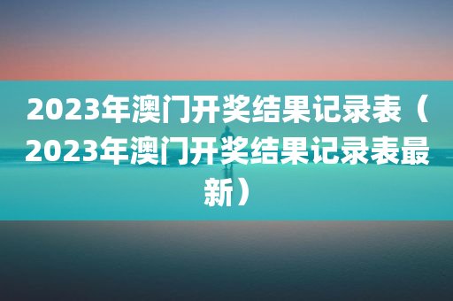 2023年澳门开奖结果记录表（2023年澳门开奖结果记录表最新）