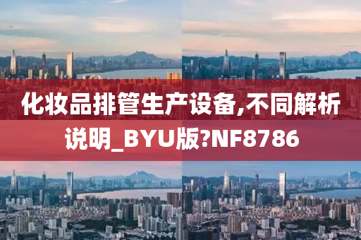 化妆品排管生产设备,不同解析说明_BYU版?NF8786