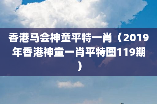 香港马会神童平特一肖（2019年香港神童一肖平特图119期）