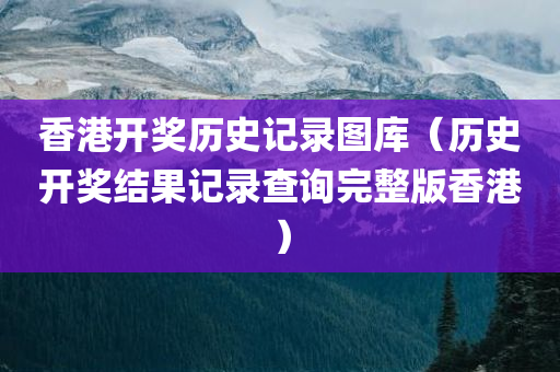 香港开奖历史记录图库（历史开奖结果记录查询完整版香港）