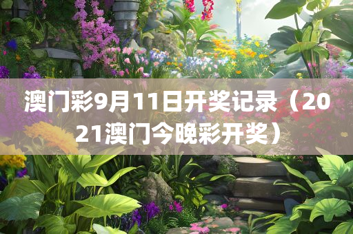 澳门彩9月11日开奖记录（2021澳门今晚彩开奖）