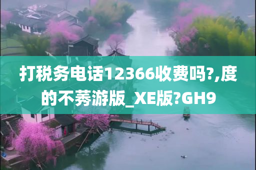 打税务电话12366收费吗?,度的不莠游版_XE版?GH9