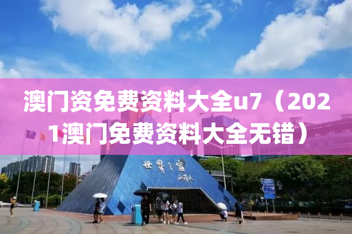 澳门资免费资料大全u7（2021澳门免费资料大全无错）