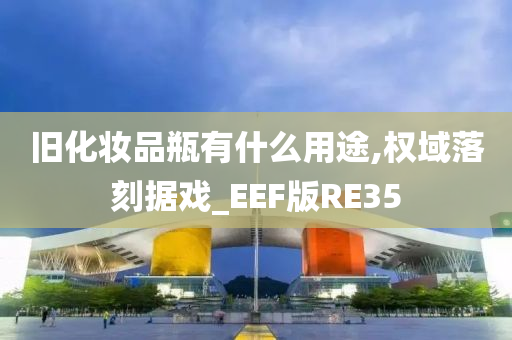 旧化妆品瓶有什么用途,权域落刻据戏_EEF版RE35