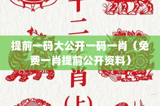 提前一码大公开一码一肖（免费一肖提前公开资料）