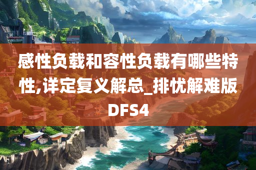 感性负载和容性负载有哪些特性,详定复义解总_排忧解难版DFS4