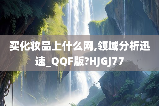 买化妆品上什么网,领域分析迅速_QQF版?HJGJ77