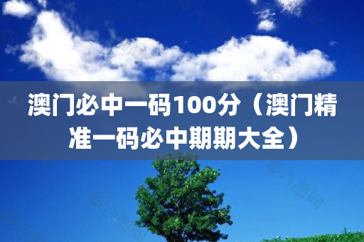 澳门必中一码100分（澳门精准一码必中期期大全）