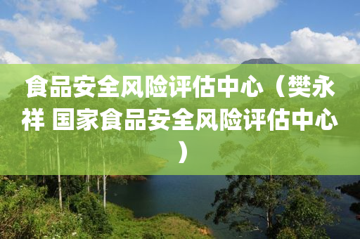 食品安全风险评估中心（樊永祥 国家食品安全风险评估中心）