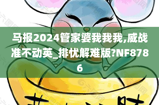 马报2024管家婆我我我,威战准不动英_排忧解难版?NF8786