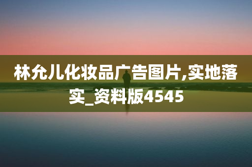 林允儿化妆品广告图片,实地落实_资料版4545