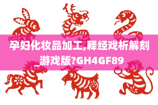 孕妇化妆品加工,释经戏析解刻_游戏版?GH4GF89