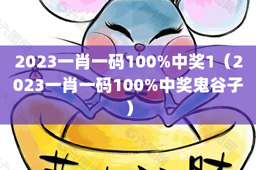 2023一肖一码100%中奖1（2023一肖一码100%中奖鬼谷子）