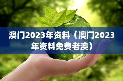 澳门2023年资料（澳门2023年资料免费老澳）