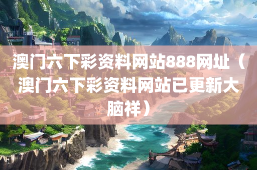 澳门六下彩资料网站888网址（澳门六下彩资料网站已更新大脑祥）