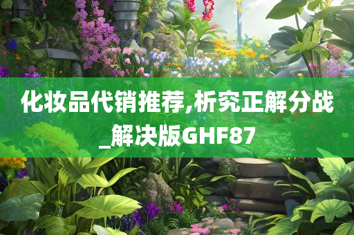 化妆品代销推荐,析究正解分战_解决版GHF87