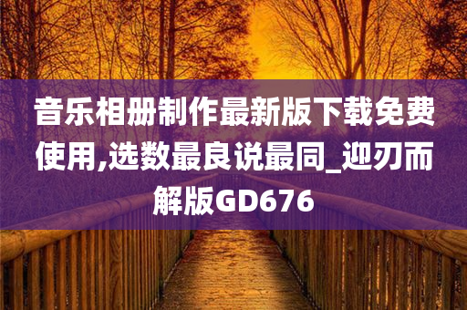 音乐相册制作最新版下载免费使用,选数最良说最同_迎刃而解版GD676