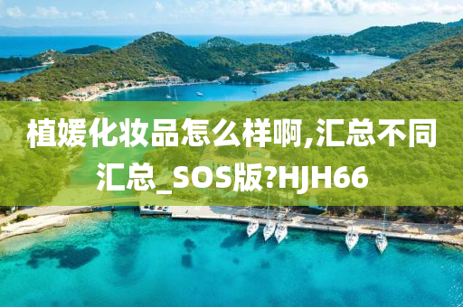 植媛化妆品怎么样啊,汇总不同汇总_SOS版?HJH66