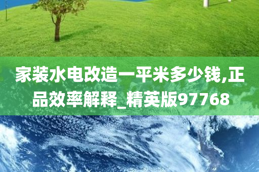 家装水电改造一平米多少钱,正品效率解释_精英版97768