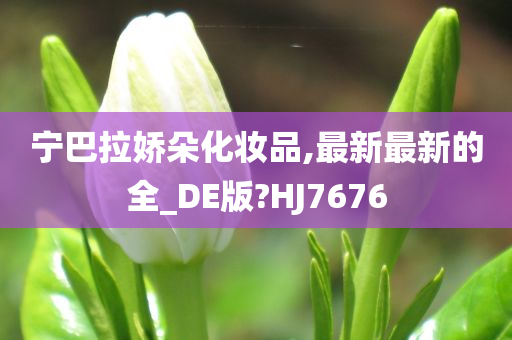 宁巴拉娇朵化妆品,最新最新的全_DE版?HJ7676