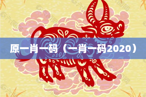 原一肖一码（一肖一码2020）