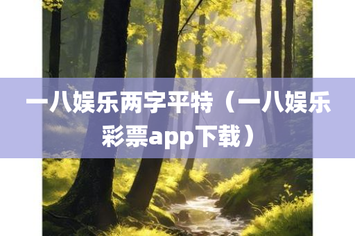 一八娱乐两字平特（一八娱乐彩票app下载）