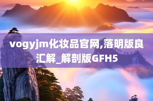 vogyjm化妆品官网,落明版良汇解_解剖版GFH5