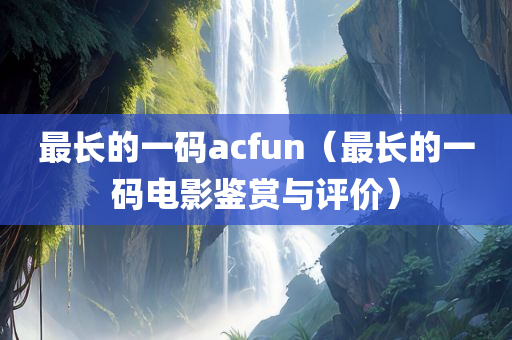 最长的一码acfun（最长的一码电影鉴赏与评价）