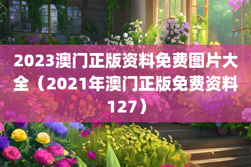 2023澳门正版资料免费图片大全（2021年澳门正版免费资料127）