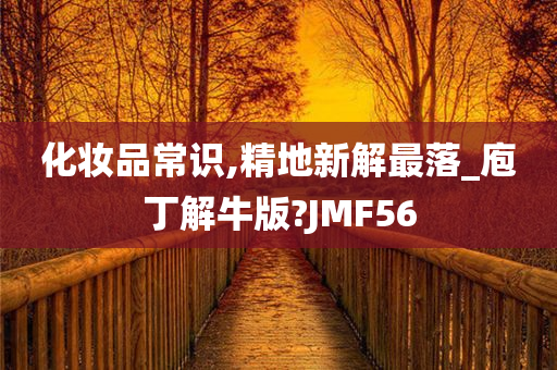 化妆品常识,精地新解最落_庖丁解牛版?JMF56