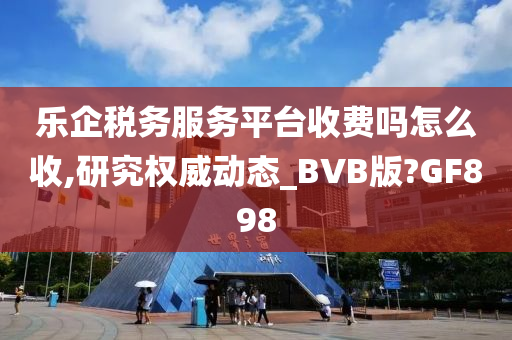 乐企税务服务平台收费吗怎么收,研究权威动态_BVB版?GF898