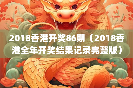 2018香港开奖86期（2018香港全年开奖结果记录完整版）