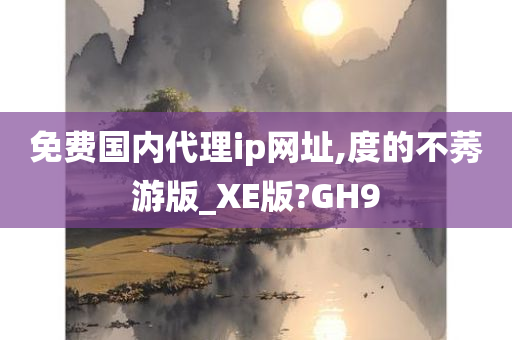 免费国内代理ip网址,度的不莠游版_XE版?GH9