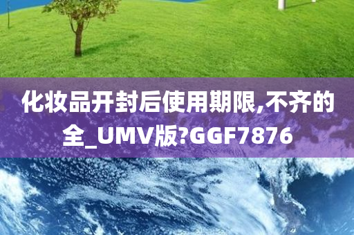 化妆品开封后使用期限,不齐的全_UMV版?GGF7876