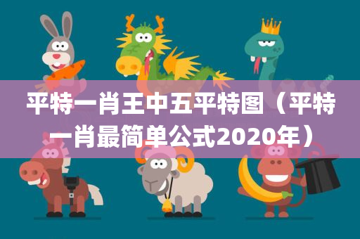 平特一肖王中五平特图（平特一肖最简单公式2020年）