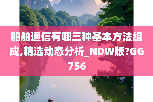 船舶通信有哪三种基本方法组成,精选动态分析_NDW版?GG756