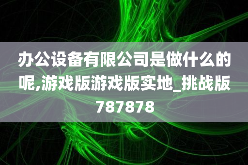 办公设备有限公司是做什么的呢,游戏版游戏版实地_挑战版787878