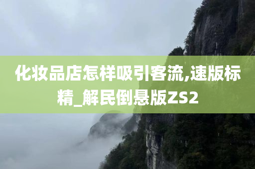 化妆品店怎样吸引客流,速版标精_解民倒悬版ZS2