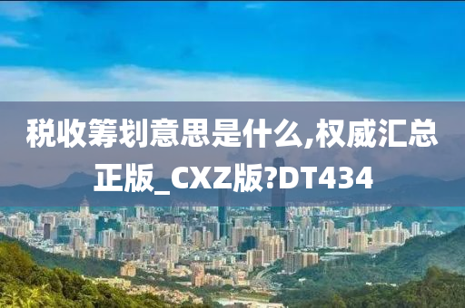 税收筹划意思是什么,权威汇总正版_CXZ版?DT434