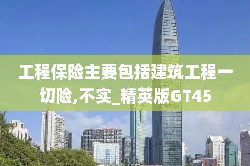 工程保险主要包括建筑工程一切险,不实_精英版GT45